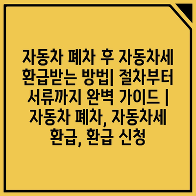 자동차 폐차 후 자동차세 환급받는 방법| 절차부터 서류까지 완벽 가이드 | 자동차 폐차, 자동차세 환급, 환급 신청