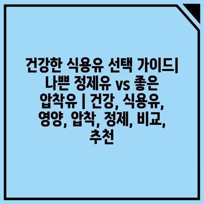 건강한 식용유 선택 가이드| 나쁜 정제유 vs 좋은 압착유 | 건강, 식용유, 영양, 압착, 정제, 비교, 추천