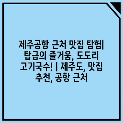 제주공항 근처 맛집 탐험| 탑급의 즐거움, 도도리 고기국수! | 제주도, 맛집 추천, 공항 근처