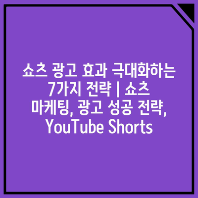 쇼츠 광고 효과 극대화하는 7가지 전략 | 쇼츠 마케팅, 광고 성공 전략, YouTube Shorts