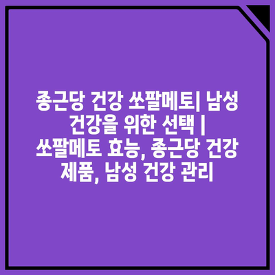 종근당 건강 쏘팔메토| 남성 건강을 위한 선택 | 쏘팔메토 효능, 종근당 건강 제품, 남성 건강 관리