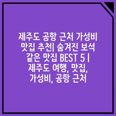 제주도 공항 근처 가성비 맛집 추천| 숨겨진 보석 같은 맛집 BEST 5 | 제주도 여행, 맛집, 가성비, 공항 근처