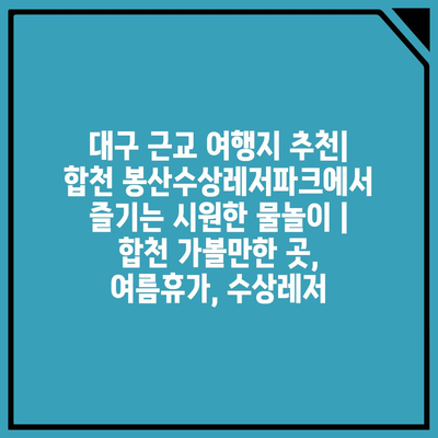 대구 근교 여행지 추천| 합천 봉산수상레저파크에서 즐기는 시원한 물놀이 | 합천 가볼만한 곳, 여름휴가, 수상레저