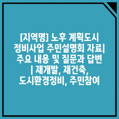 [지역명] 노후 계획도시 정비사업 주민설명회 자료| 주요 내용 및 질문과 답변 | 재개발, 재건축, 도시환경정비, 주민참여