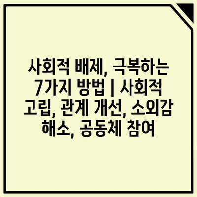 사회적 배제, 극복하는 7가지 방법 | 사회적 고립, 관계 개선, 소외감 해소, 공동체 참여