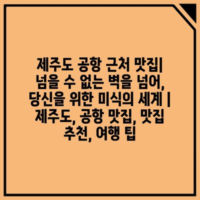 제주도 공항 근처 맛집| 넘을 수 없는 벽을 넘어, 당신을 위한 미식의 세계 | 제주도, 공항 맛집, 맛집 추천, 여행 팁