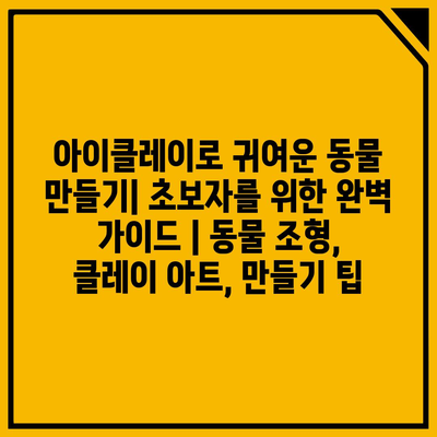 아이클레이로 귀여운 동물 만들기| 초보자를 위한 완벽 가이드 | 동물 조형, 클레이 아트, 만들기 팁