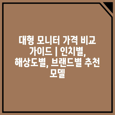 대형 모니터 가격 비교 가이드 | 인치별, 해상도별, 브랜드별 추천 모델