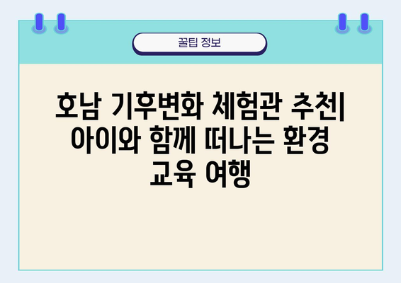 호남 기후변화 체험관 추천| 아이와 함께 떠나는 환경 교육 여행 | 기후변화, 체험학습, 가족여행