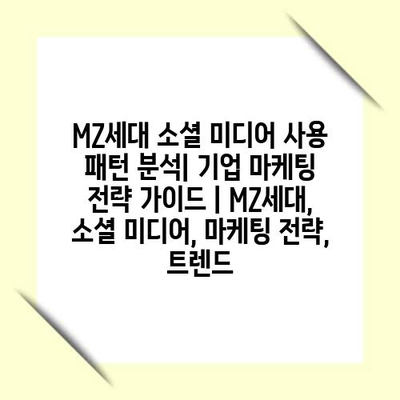 MZ세대 소셜 미디어 사용 패턴 분석| 기업 마케팅 전략 가이드 | MZ세대, 소셜 미디어, 마케팅 전략, 트렌드