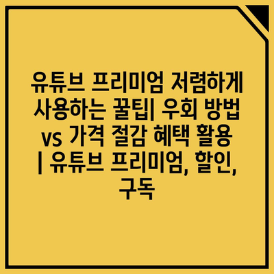 유튜브 프리미엄 저렴하게 사용하는 꿀팁| 우회 방법 vs 가격 절감 혜택 활용 | 유튜브 프리미엄, 할인, 구독