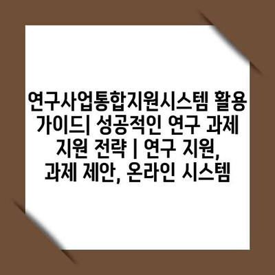 연구사업통합지원시스템 활용 가이드| 성공적인 연구 과제 지원 전략 | 연구 지원, 과제 제안, 온라인 시스템