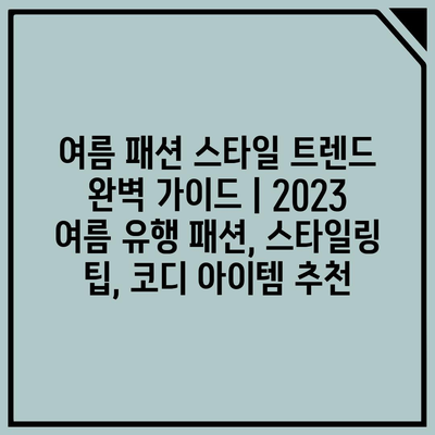 여름 패션 스타일 트렌드 완벽 가이드 | 2023 여름 유행 패션, 스타일링 팁, 코디 아이템 추천