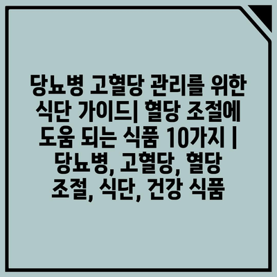 당뇨병 고혈당 관리를 위한 식단 가이드| 혈당 조절에 도움 되는 식품 10가지 | 당뇨병, 고혈당, 혈당 조절, 식단, 건강 식품