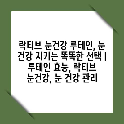 락티브 눈건강 루테인, 눈 건강 지키는 똑똑한 선택 | 루테인 효능, 락티브 눈건강, 눈 건강 관리