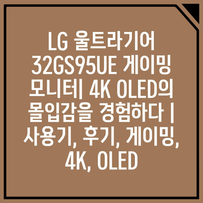 LG 울트라기어 32GS95UE 게이밍 모니터| 4K OLED의 몰입감을 경험하다 | 사용기, 후기, 게이밍, 4K, OLED