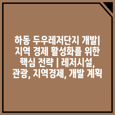 하동 두우레저단지 개발| 지역 경제 활성화를 위한 핵심 전략 | 레저시설, 관광, 지역경제, 개발 계획