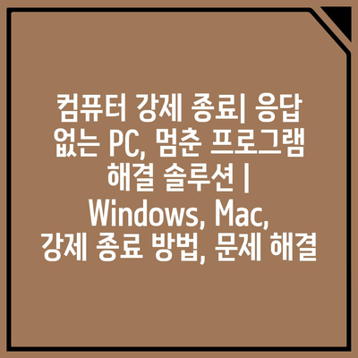 컴퓨터 강제 종료| 응답 없는 PC, 멈춘 프로그램 해결 솔루션 | Windows, Mac, 강제 종료 방법, 문제 해결